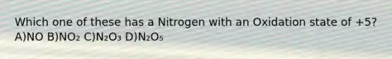 Which one of these has a Nitrogen with an Oxidation state of +5? A)NO B)NO₂ C)N₂O₃ D)N₂O₅