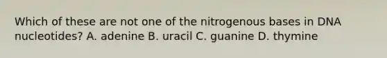 Which of these are not one of the nitrogenous bases in DNA nucleotides? A. adenine B. uracil C. guanine D. thymine