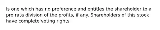 Is one which has no preference and entitles the shareholder to a pro rata division of the profits, if any. Shareholders of this stock have complete voting rights