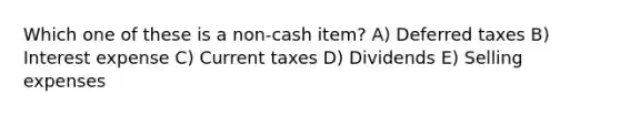 Which one of these is a non-cash item? A) Deferred taxes B) Interest expense C) Current taxes D) Dividends E) Selling expenses