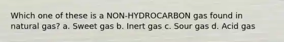 Which one of these is a NON-HYDROCARBON gas found in natural gas? a. Sweet gas b. Inert gas c. Sour gas d. Acid gas