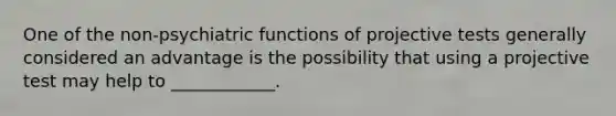 One of the non-psychiatric functions of projective tests generally considered an advantage is the possibility that using a projective test may help to ____________.