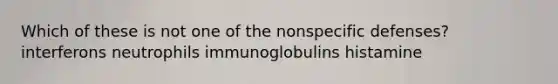 Which of these is not one of the nonspecific defenses? interferons neutrophils immunoglobulins histamine