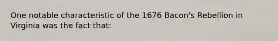 One notable characteristic of the 1676 Bacon's Rebellion in Virginia was the fact that: