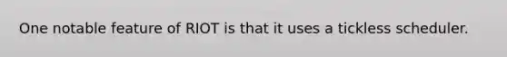 One notable feature of RIOT is that it uses a tickless scheduler.