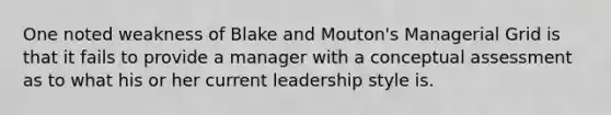 One noted weakness of Blake and Mouton's Managerial Grid is that it fails to provide a manager with a conceptual assessment as to what his or her current leadership style is.