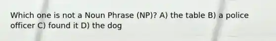 Which one is not a Noun Phrase (NP)? A) the table B) a police officer C) found it D) the dog