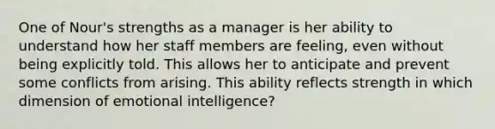 One of Nour's strengths as a manager is her ability to understand how her staff members are feeling, even without being explicitly told. This allows her to anticipate and prevent some conflicts from arising. This ability reflects strength in which dimension of emotional intelligence?