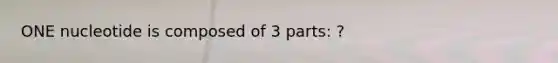 ONE nucleotide is composed of 3 parts: ?