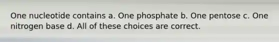 One nucleotide contains a. One phosphate b. One pentose c. One nitrogen base d. All of these choices are correct.