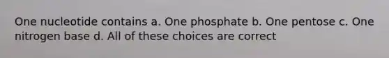 One nucleotide contains a. One phosphate b. One pentose c. One nitrogen base d. All of these choices are correct