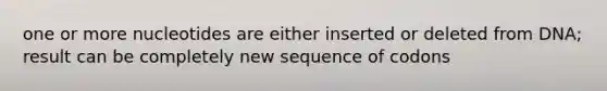 one or more nucleotides are either inserted or deleted from DNA; result can be completely new sequence of codons