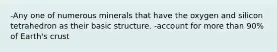 -Any one of numerous minerals that have the oxygen and silicon tetrahedron as their basic structure. -account for <a href='https://www.questionai.com/knowledge/keWHlEPx42-more-than' class='anchor-knowledge'>more than</a> 90% of Earth's crust