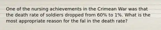 One of the nursing achievements in the Crimean War was that the death rate of soldiers dropped from 60% to 1%. What is the most appropriate reason for the fal in the death rate?