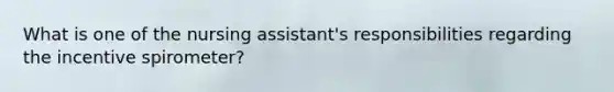 What is one of the nursing assistant's responsibilities regarding the incentive spirometer?