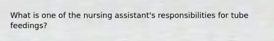 What is one of the nursing assistant's responsibilities for tube feedings?