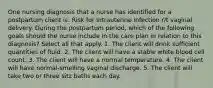 One nursing diagnosis that a nurse has identified for a postpartum client is: Risk for intrauterine infection r/t vaginal delivery. During the postpartum period, which of the following goals should the nurse include in the care plan in relation to this diagnosis? Select all that apply. 1. The client will drink sufficient quantities of fluid. 2. The client will have a stable white blood cell count. 3. The client will have a normal temperature. 4. The client will have normal-smelling vaginal discharge. 5. The client will take two or three sitz baths each day.