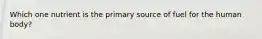 Which one nutrient is the primary source of fuel for the human body?