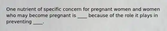 One nutrient of specific concern for pregnant women and women who may become pregnant is ____ because of the role it plays in preventing ____.