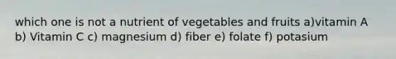 which one is not a nutrient of vegetables and fruits a)vitamin A b) Vitamin C c) magnesium d) fiber e) folate f) potasium