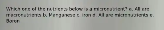 Which one of the nutrients below is a micronutrient? a. All are macronutrients b. Manganese c. Iron d. All are micronutrients e. Boron