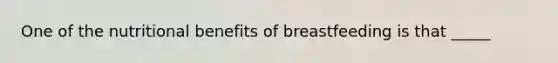 One of the nutritional benefits of breastfeeding is that _____