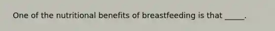 ​ One of the nutritional benefits of breastfeeding is that _____.