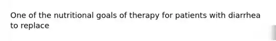 One of the nutritional goals of therapy for patients with diarrhea to replace