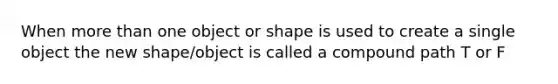 When <a href='https://www.questionai.com/knowledge/keWHlEPx42-more-than' class='anchor-knowledge'>more than</a> one object or shape is used to create a single object the new shape/object is called a compound path T or F