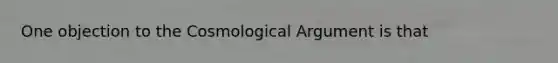 One objection to the Cosmological Argument is that