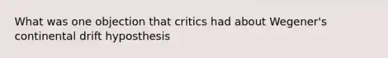 What was one objection that critics had about Wegener's continental drift hyposthesis