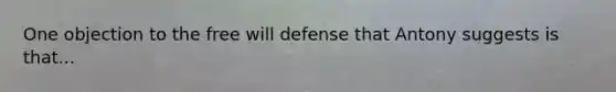 One objection to the free will defense that Antony suggests is that...