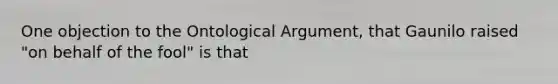 One objection to the Ontological Argument, that Gaunilo raised "on behalf of the fool" is that