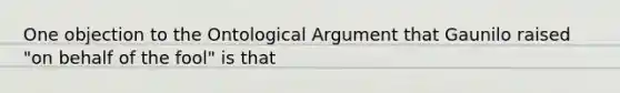 One objection to the Ontological Argument that Gaunilo raised "on behalf of the fool" is that