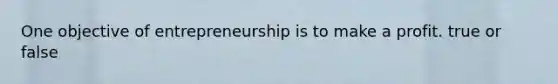 One objective of entrepreneurship is to make a profit. true or false