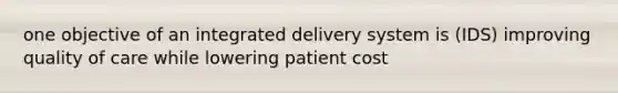 one objective of an integrated delivery system is (IDS) improving quality of care while lowering patient cost