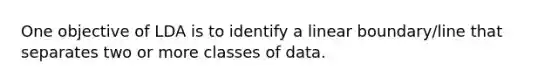 One objective of LDA is to identify a linear boundary/line that separates two or more classes of data.