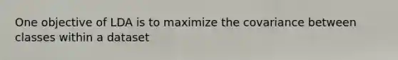 One objective of LDA is to maximize the covariance between classes within a dataset