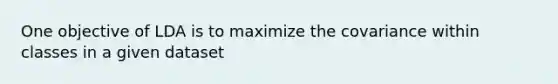 One objective of LDA is to maximize the covariance within classes in a given dataset