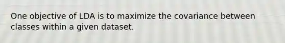 One objective of LDA is to maximize the covariance between classes within a given dataset.