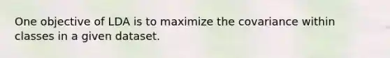 One objective of LDA is to maximize the covariance within classes in a given dataset.