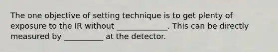 The one objective of setting technique is to get plenty of exposure to the IR without _____________. This can be directly measured by __________ at the detector.