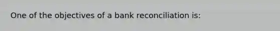 One of the objectives of a <a href='https://www.questionai.com/knowledge/kZ6GRlcQH1-bank-reconciliation' class='anchor-knowledge'>bank reconciliation</a> is: