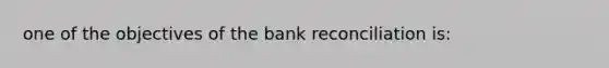 one of the objectives of the bank reconciliation is: