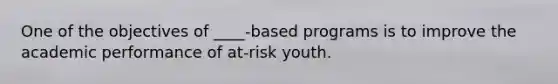 One of the objectives of ____-based programs is to improve the academic performance of at-risk youth.