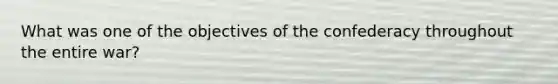 What was one of the objectives of the confederacy throughout the entire war?