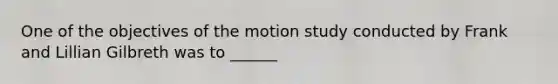 One of the objectives of the motion study conducted by Frank and Lillian Gilbreth was to ______