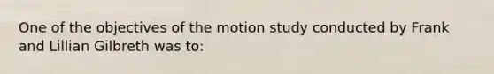 ​One of the objectives of the motion study conducted by Frank and Lillian Gilbreth was to: