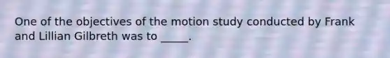 One of the objectives of the motion study conducted by Frank and Lillian Gilbreth was to _____.