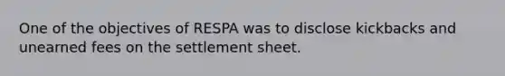 One of the objectives of RESPA was to disclose kickbacks and unearned fees on the settlement sheet.